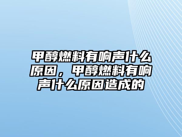 甲醇燃料有響聲什么原因，甲醇燃料有響聲什么原因造成的