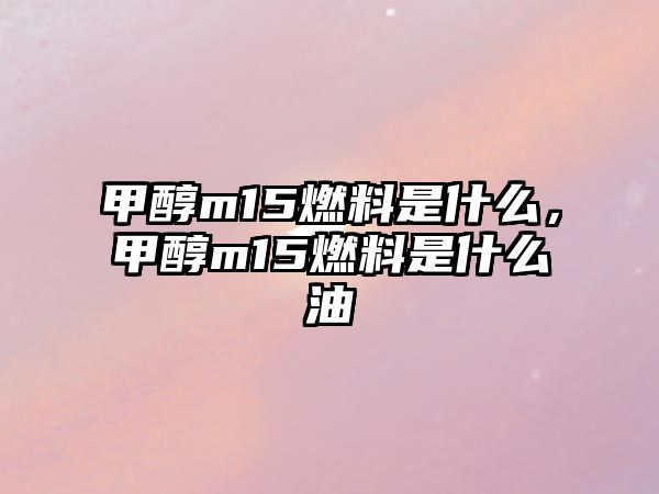 甲醇m15燃料是什么，甲醇m15燃料是什么油