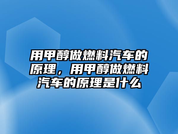 用甲醇做燃料汽車的原理，用甲醇做燃料汽車的原理是什么