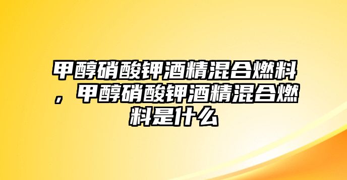 甲醇硝酸鉀酒精混合燃料，甲醇硝酸鉀酒精混合燃料是什么