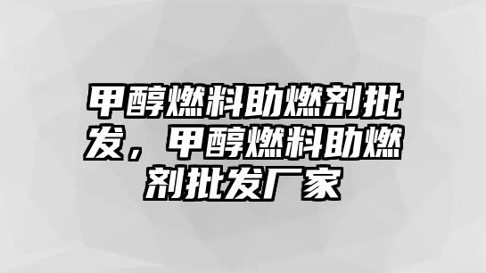 甲醇燃料助燃劑批發(fā)，甲醇燃料助燃劑批發(fā)廠家