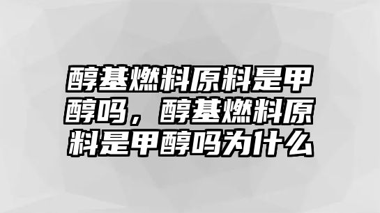 醇基燃料原料是甲醇嗎，醇基燃料原料是甲醇嗎為什么