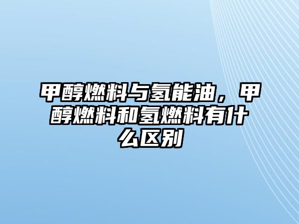 甲醇燃料與氫能油，甲醇燃料和氫燃料有什么區(qū)別