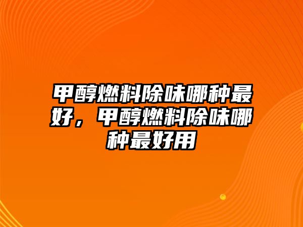 甲醇燃料除味哪種最好，甲醇燃料除味哪種最好用