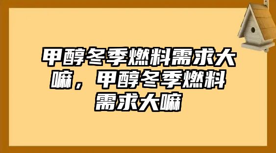 甲醇冬季燃料需求大嘛，甲醇冬季燃料需求大嘛