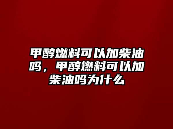 甲醇燃料可以加柴油嗎，甲醇燃料可以加柴油嗎為什么