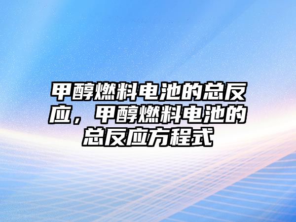 甲醇燃料電池的總反應(yīng)，甲醇燃料電池的總反應(yīng)方程式