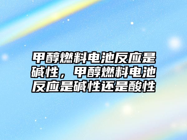 甲醇燃料電池反應(yīng)是堿性，甲醇燃料電池反應(yīng)是堿性還是酸性