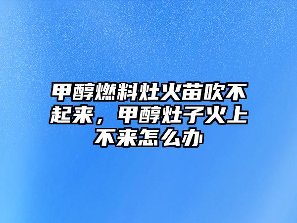 甲醇燃料灶火苗吹不起來，甲醇灶子火上不來怎么辦