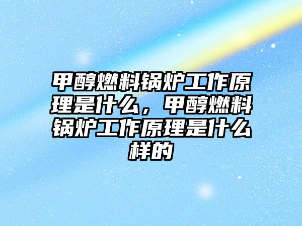 甲醇燃料鍋爐工作原理是什么，甲醇燃料鍋爐工作原理是什么樣的