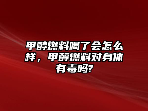 甲醇燃料喝了會怎么樣，甲醇燃料對身體有毒嗎?