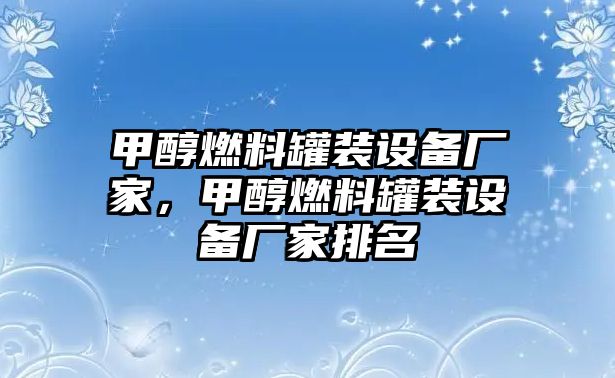 甲醇燃料罐裝設(shè)備廠家，甲醇燃料罐裝設(shè)備廠家排名