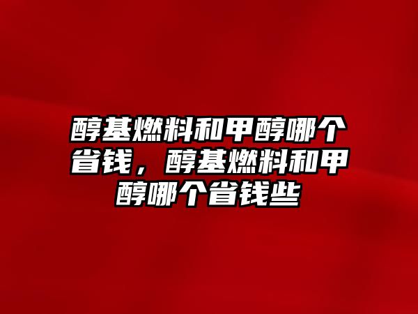 醇基燃料和甲醇哪個(gè)省錢，醇基燃料和甲醇哪個(gè)省錢些