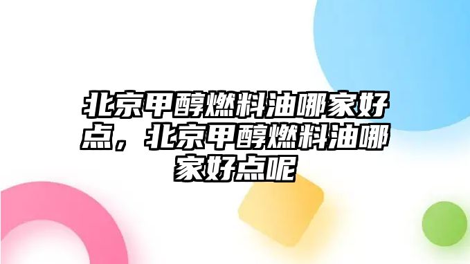 北京甲醇燃料油哪家好點，北京甲醇燃料油哪家好點呢