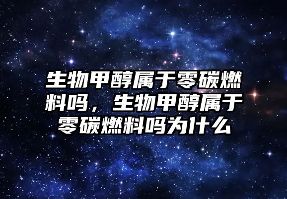 生物甲醇屬于零碳燃料嗎，生物甲醇屬于零碳燃料嗎為什么