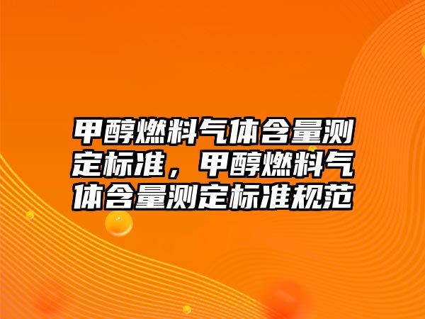 甲醇燃料氣體含量測(cè)定標(biāo)準(zhǔn)，甲醇燃料氣體含量測(cè)定標(biāo)準(zhǔn)規(guī)范