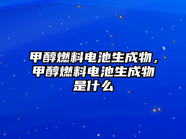 甲醇燃料電池生成物，甲醇燃料電池生成物是什么