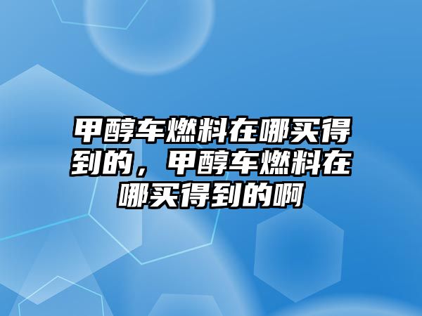 甲醇車燃料在哪買得到的，甲醇車燃料在哪買得到的啊