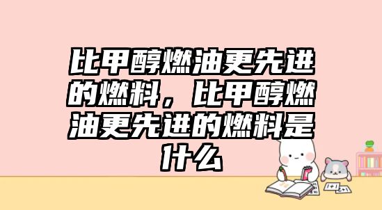 比甲醇燃油更先進(jìn)的燃料，比甲醇燃油更先進(jìn)的燃料是什么