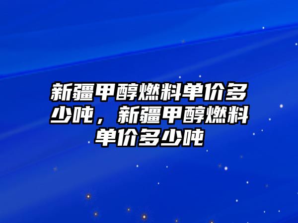 新疆甲醇燃料單價(jià)多少噸，新疆甲醇燃料單價(jià)多少噸