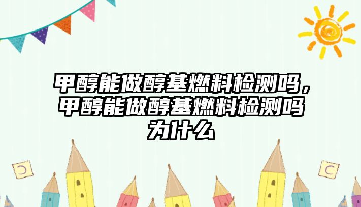 甲醇能做醇基燃料檢測嗎，甲醇能做醇基燃料檢測嗎為什么