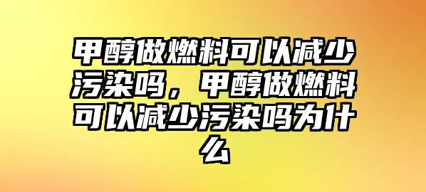 甲醇做燃料可以減少污染嗎，甲醇做燃料可以減少污染嗎為什么