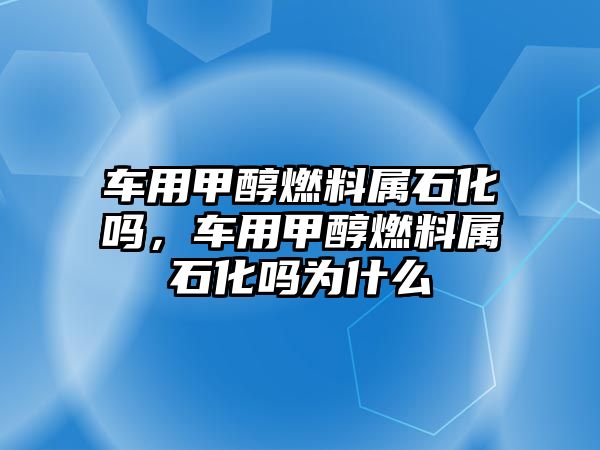 車用甲醇燃料屬石化嗎，車用甲醇燃料屬石化嗎為什么