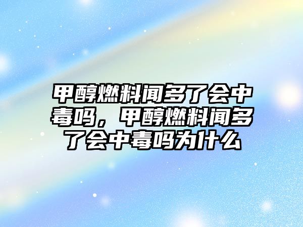 甲醇燃料聞多了會中毒嗎，甲醇燃料聞多了會中毒嗎為什么