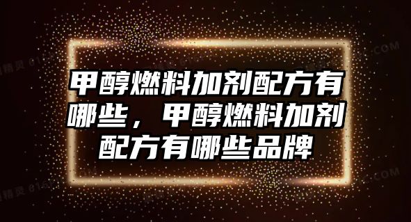 甲醇燃料加劑配方有哪些，甲醇燃料加劑配方有哪些品牌