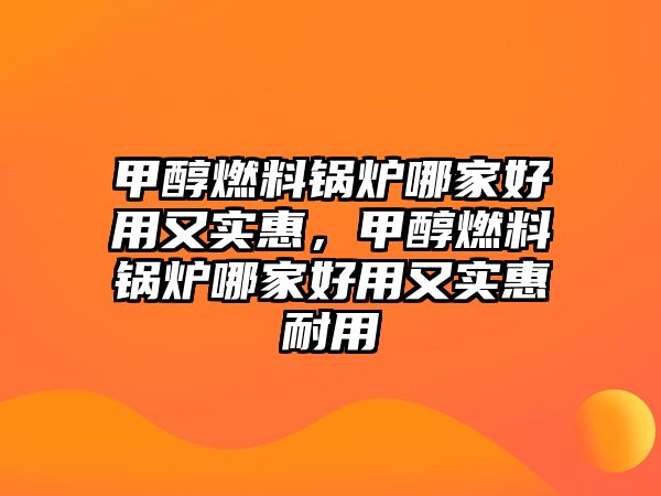 甲醇燃料鍋爐哪家好用又實惠，甲醇燃料鍋爐哪家好用又實惠耐用