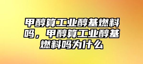 甲醇算工業(yè)醇基燃料嗎，甲醇算工業(yè)醇基燃料嗎為什么