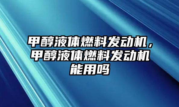 甲醇液體燃料發(fā)動機，甲醇液體燃料發(fā)動機能用嗎