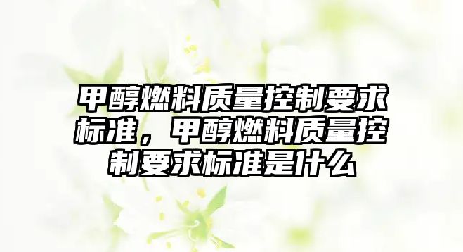 甲醇燃料質(zhì)量控制要求標準，甲醇燃料質(zhì)量控制要求標準是什么