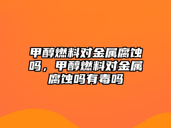 甲醇燃料對金屬腐蝕嗎，甲醇燃料對金屬腐蝕嗎有毒嗎