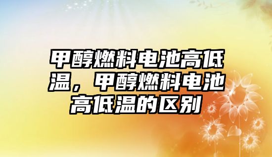 甲醇燃料電池高低溫，甲醇燃料電池高低溫的區(qū)別