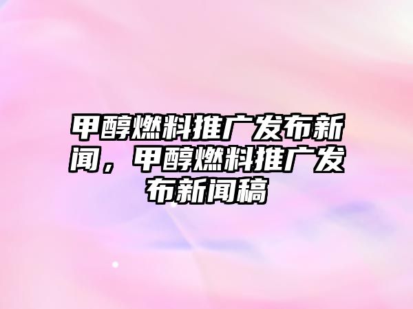 甲醇燃料推廣發(fā)布新聞，甲醇燃料推廣發(fā)布新聞稿