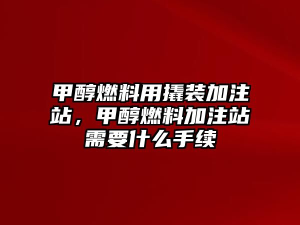 甲醇燃料用撬裝加注站，甲醇燃料加注站需要什么手續(xù)