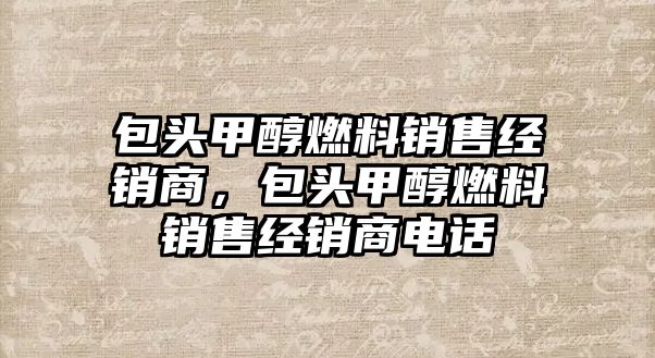 包頭甲醇燃料銷售經(jīng)銷商，包頭甲醇燃料銷售經(jīng)銷商電話