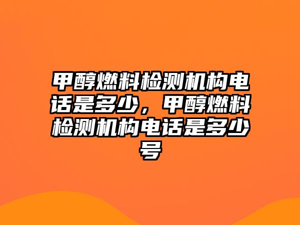 甲醇燃料檢測機(jī)構(gòu)電話是多少，甲醇燃料檢測機(jī)構(gòu)電話是多少號