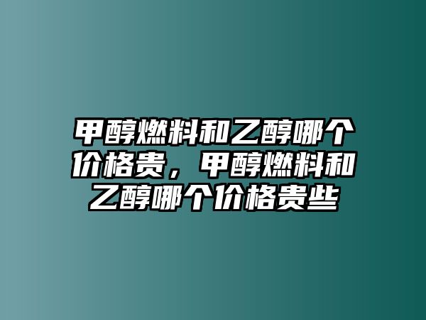 甲醇燃料和乙醇哪個(gè)價(jià)格貴，甲醇燃料和乙醇哪個(gè)價(jià)格貴些