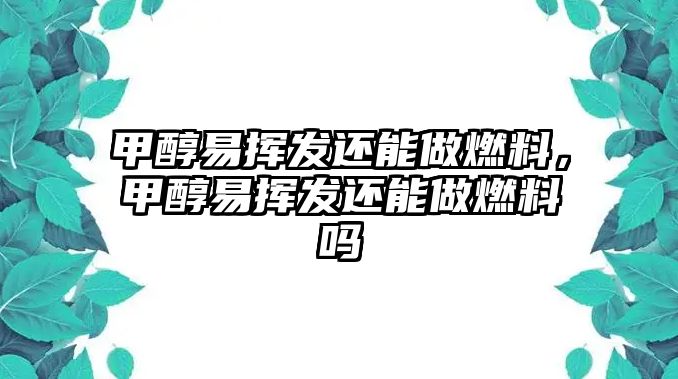 甲醇易揮發(fā)還能做燃料，甲醇易揮發(fā)還能做燃料嗎