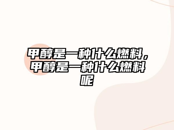 甲醇是一種什么燃料，甲醇是一種什么燃料呢