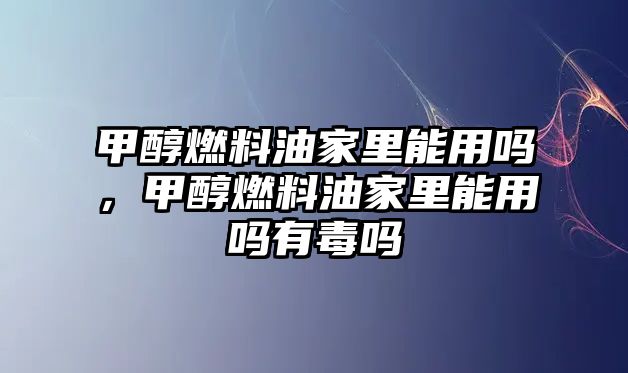 甲醇燃料油家里能用嗎，甲醇燃料油家里能用嗎有毒嗎