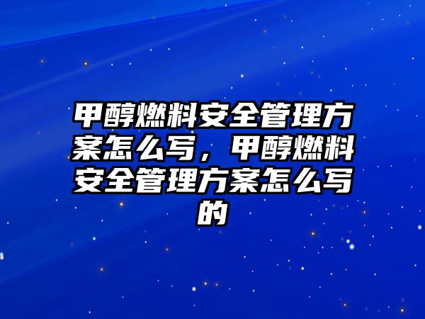 甲醇燃料安全管理方案怎么寫，甲醇燃料安全管理方案怎么寫的