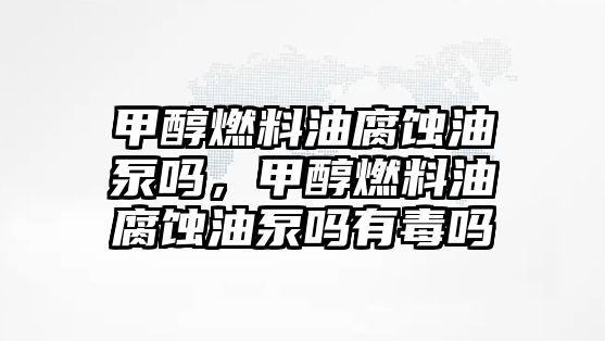 甲醇燃料油腐蝕油泵嗎，甲醇燃料油腐蝕油泵嗎有毒嗎