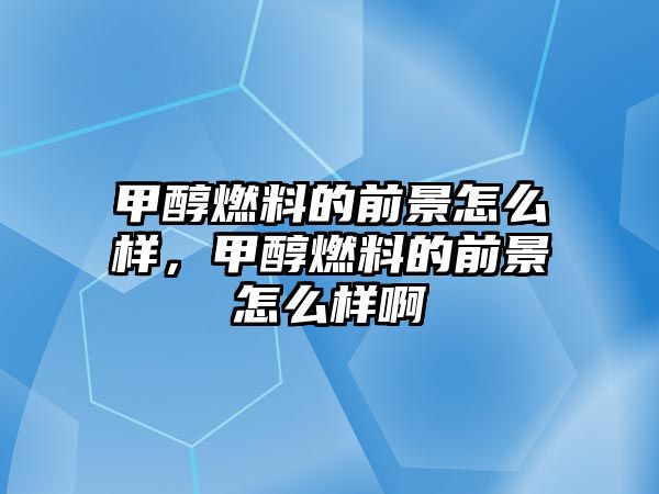 甲醇燃料的前景怎么樣，甲醇燃料的前景怎么樣啊