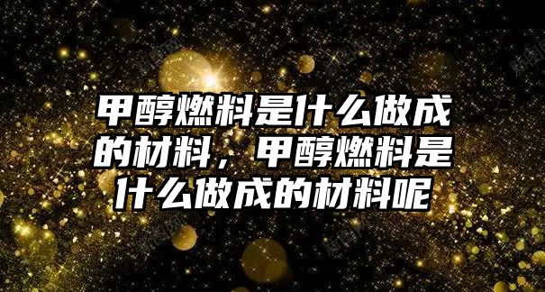 甲醇燃料是什么做成的材料，甲醇燃料是什么做成的材料呢