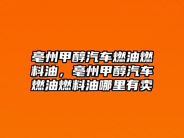 亳州甲醇汽車燃油燃料油，亳州甲醇汽車燃油燃料油哪里有賣