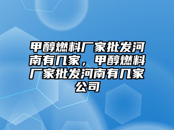 甲醇燃料廠家批發(fā)河南有幾家，甲醇燃料廠家批發(fā)河南有幾家公司