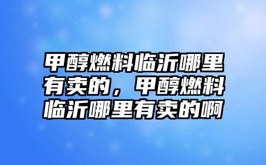 甲醇燃料臨沂哪里有賣的，甲醇燃料臨沂哪里有賣的啊